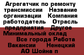 Агрегатчик по ремонту трансмиссии › Название организации ­ Компания-работодатель › Отрасль предприятия ­ Другое › Минимальный оклад ­ 50 000 - Все города Работа » Вакансии   . Ненецкий АО,Шойна п.